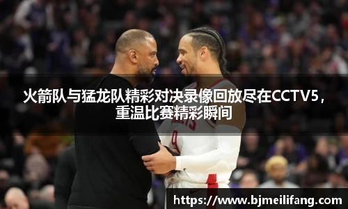 火箭队与猛龙队精彩对决录像回放尽在CCTV5，重温比赛精彩瞬间